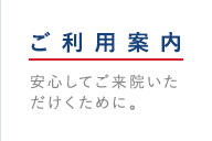 ご利用案内：安心してご来院いただくために。